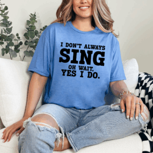 I Don't Always Sing Oh Wait Yes I Do Tshirt